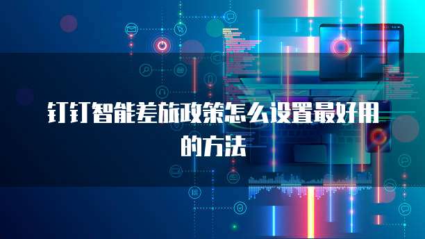钉钉智能差旅政策怎么设置最好用的方法