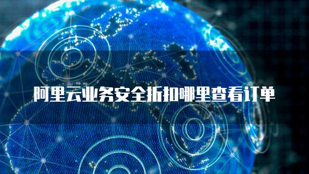阿里云业务安全折扣哪里查看订单