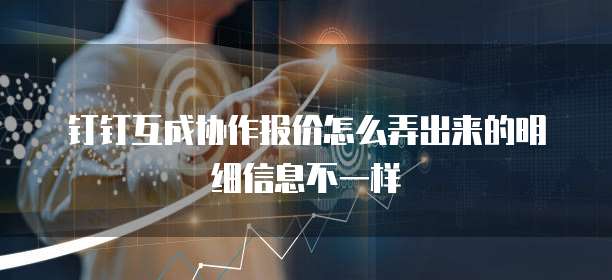 钉钉互成协作报价怎么弄出来的明细信息不一样
