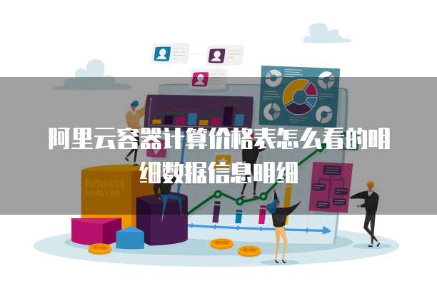 阿里云容器计算价格表怎么看的明细数据信息明细