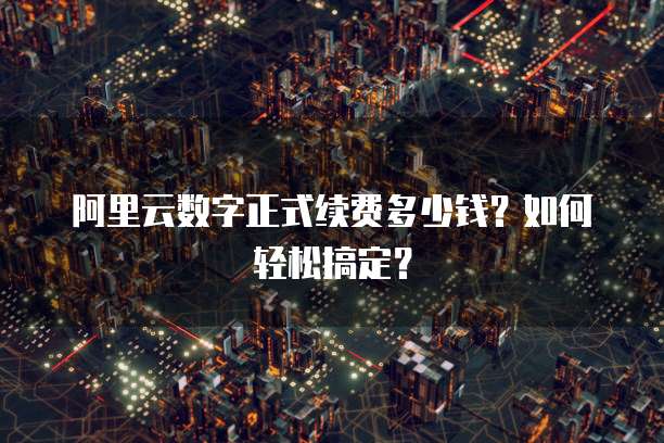阿里云数字正式续费多少钱?如何轻松搞定?