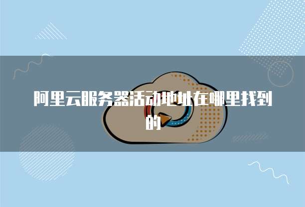 阿里云服务器活动地址在哪里找到的