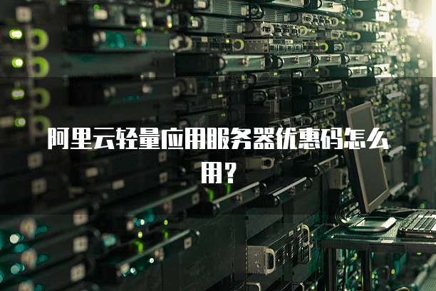 阿里云轻量应用服务器优惠码怎么用？