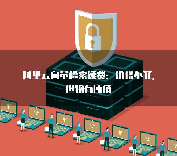 阿里云向量检索续费:价格不菲,但物有所值