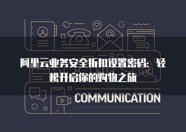 阿里云业务安全折扣设置密码:轻松开启你的购物之旅