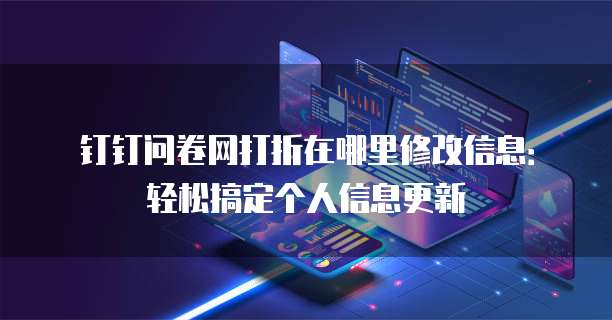 钉钉问卷网打折在哪里修改信息:轻松搞定个人信息更新