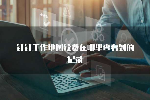 钉钉工作地图续费在哪里查看到的记录