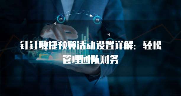 钉钉敏捷预算活动设置详解:轻松管理团队财务