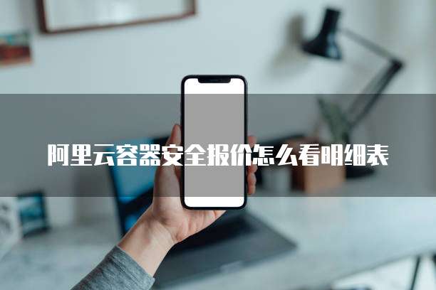阿里云容器安全报价怎么看明细表
