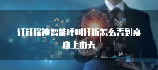 钉钉探迹智能呼叫打折怎么弄到桌面上面去