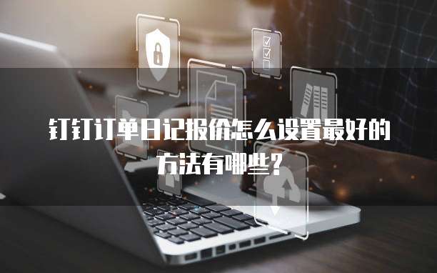 钉钉订单日记报价怎么设置最好的方法有哪些?