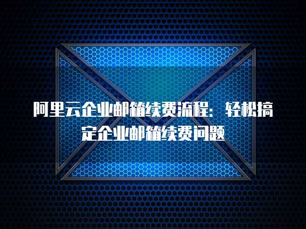 阿里云企业邮箱续费流程:轻松搞定企业邮箱续费问题