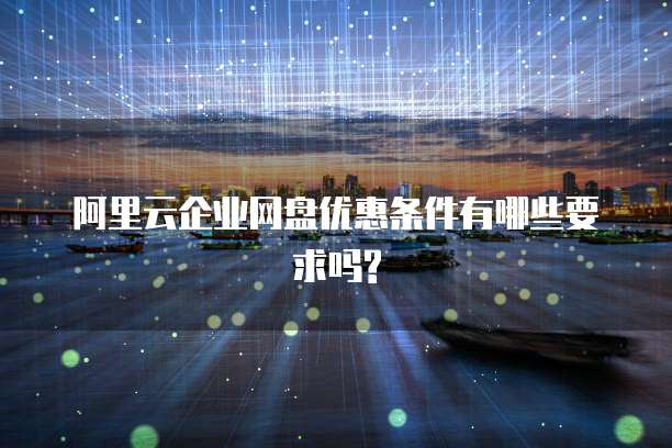 阿里云企业网盘优惠条件有哪些要求吗?