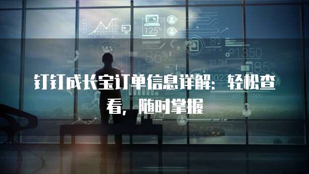 钉钉成长宝订单信息详解:轻松查看,随时掌握