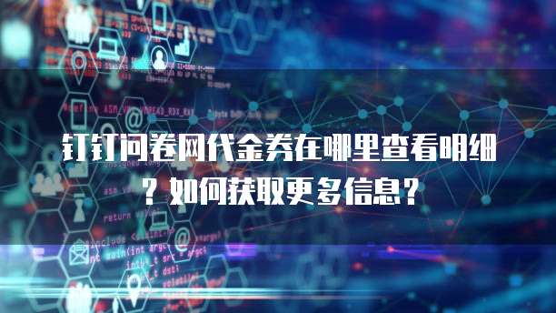 钉钉问卷网代金券在哪里查看明细?如何获取更多信息?