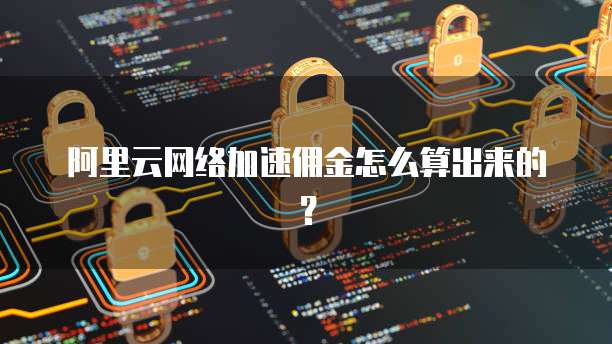 阿里云网络加速佣金怎么算出来的?