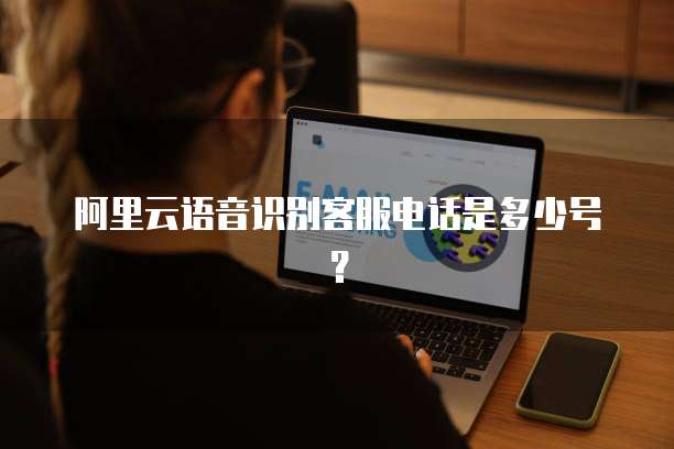 阿里云语音识别客服电话是多少号?