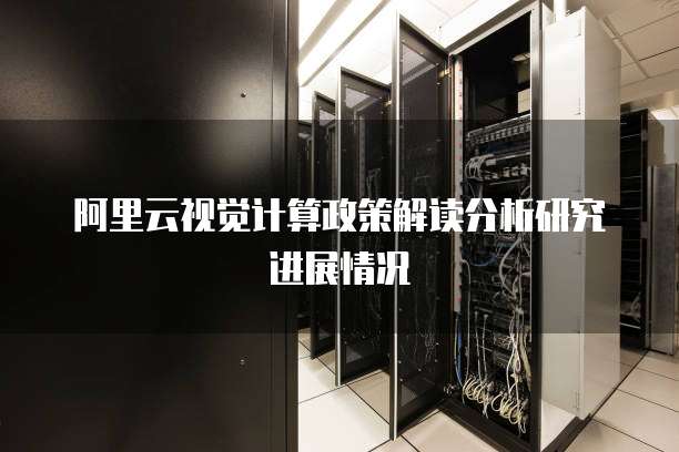 阿里云视觉计算政策解读分析研究进展情况