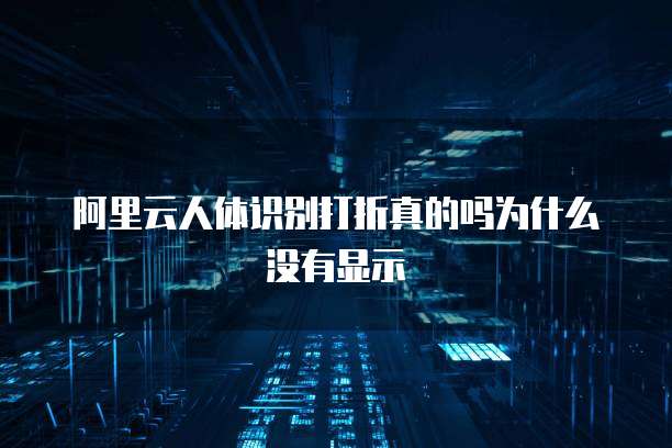 阿里云人体识别打折真的吗为什么没有显示