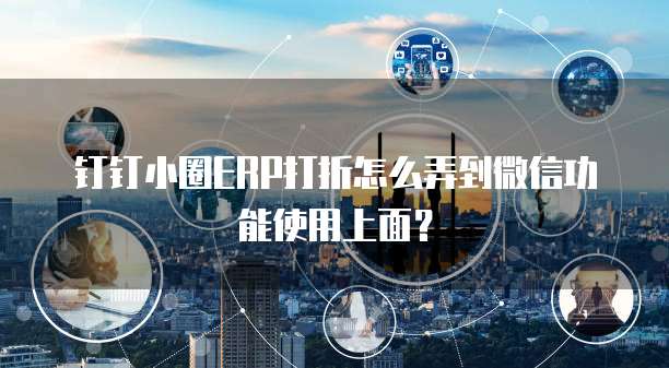 钉钉小圈ERP打折怎么弄到微信功能使用上面?