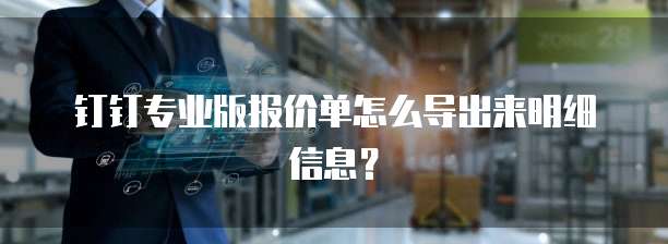 钉钉专业版报价单怎么导出来明细信息?