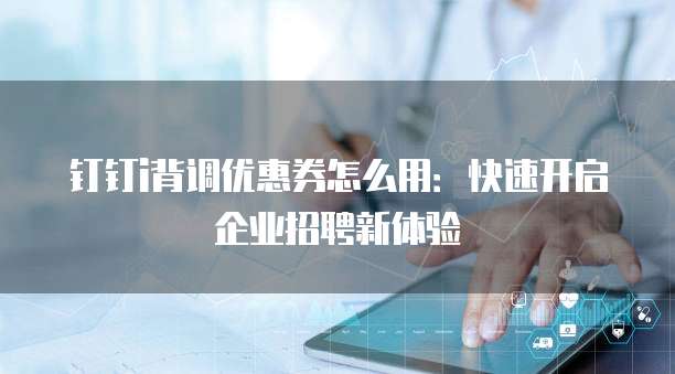 钉钉i背调优惠券怎么用:快速开启企业招聘新体验