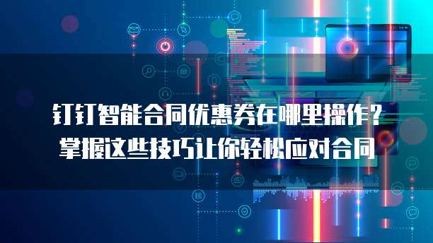 钉钉智能合同优惠券在哪里操作?掌握这些技巧让你轻松应对合同