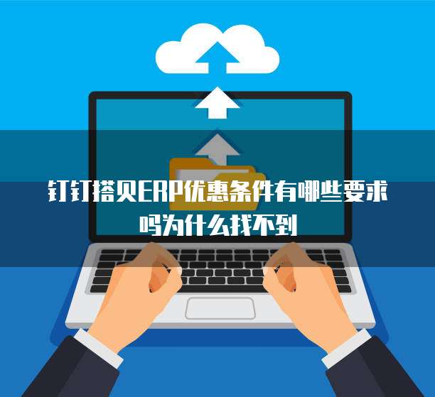 钉钉搭贝ERP优惠条件有哪些要求吗为什么找不到
