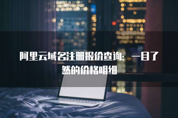阿里云域名注册报价查询:一目了然的价格明细