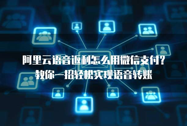 阿里云语音返利怎么用微信支付?教你一招轻松实现语音转账