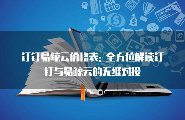 钉钉易鲸云价格表: 全方位解读钉钉与易鲸云的无缝对接