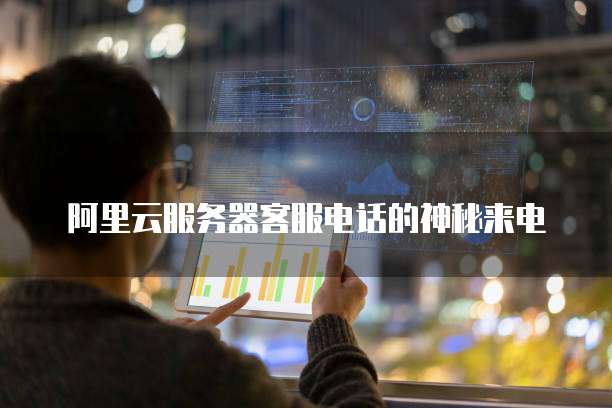 阿里云服务器客服电话的神秘来电