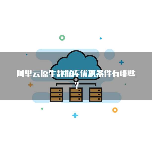 阿里云原生数据库优惠条件有哪些?