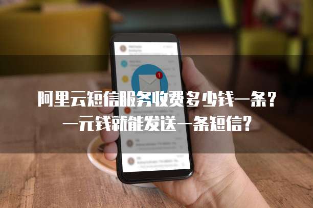 阿里云短信服务收费多少钱一条？一元钱就能发送一条短信？