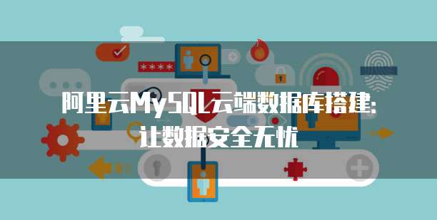 阿里云MySQL云端数据库搭建:让数据安全无忧