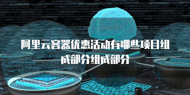 阿里云容器优惠活动有哪些项目组成部分组成部分