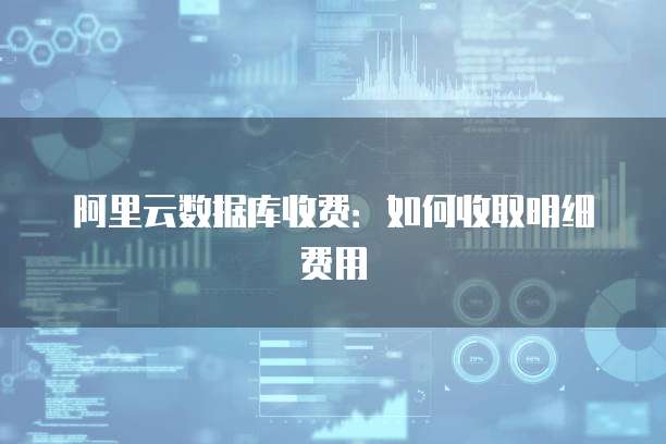 阿里云数据库收费:如何收取明细费用