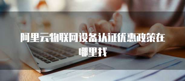 阿里云物联网设备认证优惠政策在哪里找