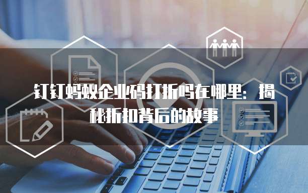 钉钉蚂蚁企业码打折吗在哪里:揭秘折扣背后的故事