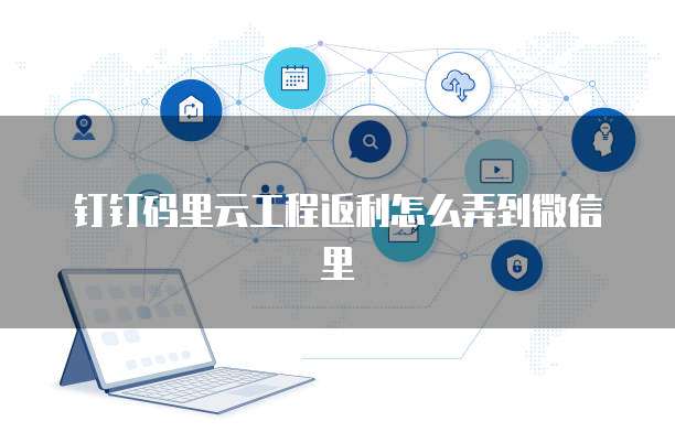 钉钉码里云工程返利怎么弄到微信里