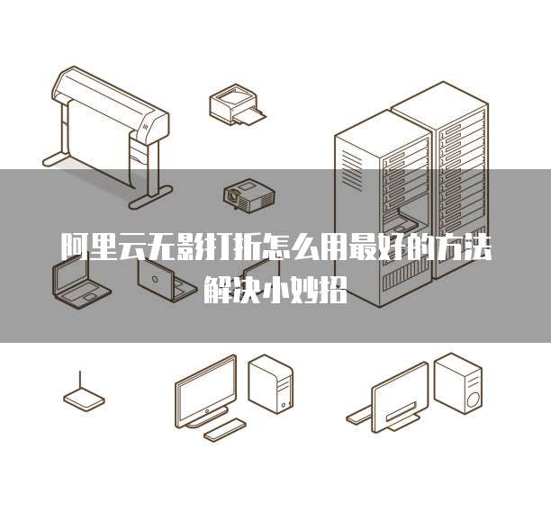 阿里云无影打折怎么用最好的方法解决小妙招