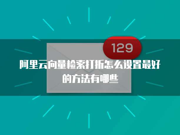 阿里云向量检索打折怎么设置最好的方法有哪些