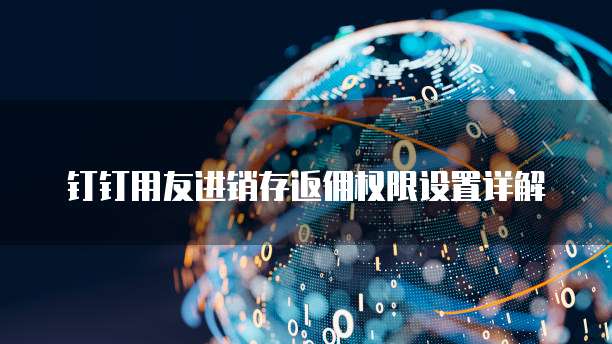钉钉用友进销存返佣权限设置详解