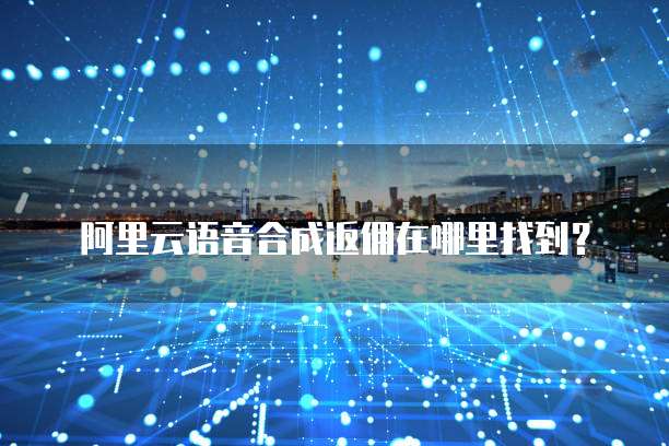 阿里云语音合成返佣在哪里找到?