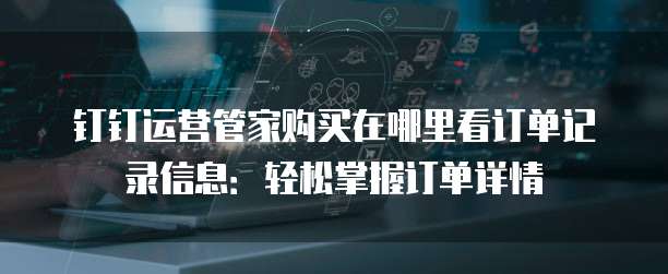 钉钉运营管家购买在哪里看订单记录信息：轻松掌握订单详情