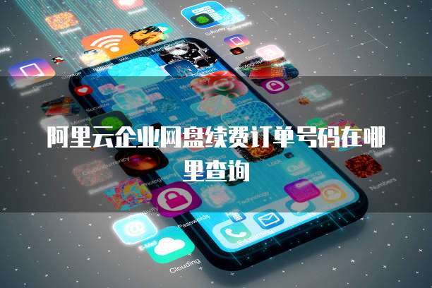 阿里云企业网盘续费订单号码在哪里查询