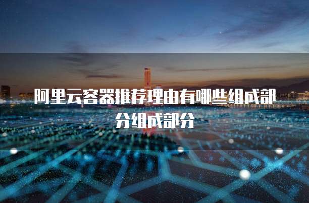 阿里云容器推荐理由有哪些组成部分组成部分