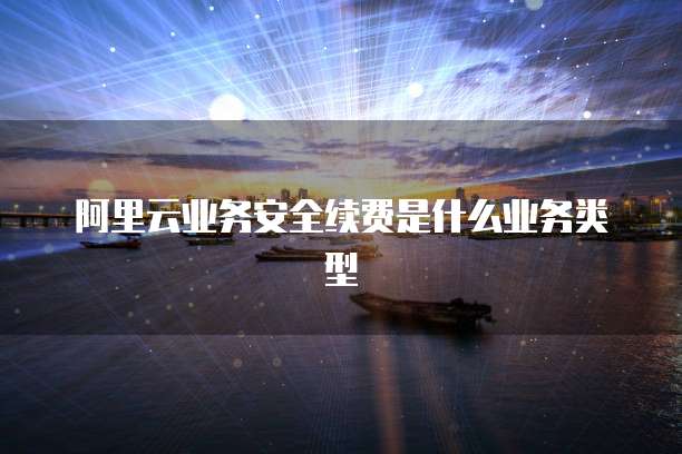 阿里云业务安全续费是什么业务类型
