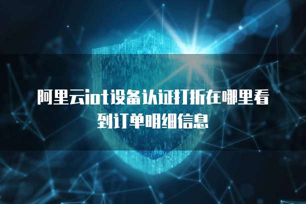 阿里云iot设备认证打折在哪里看到订单明细信息