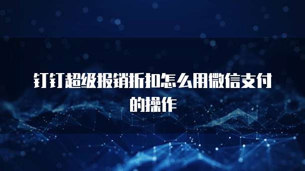 钉钉超级报销折扣怎么用微信支付的操作